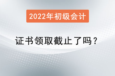 初級會計師證書領取截止了嗎,？