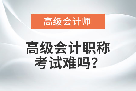 高級會計(jì)職稱考試難嗎？