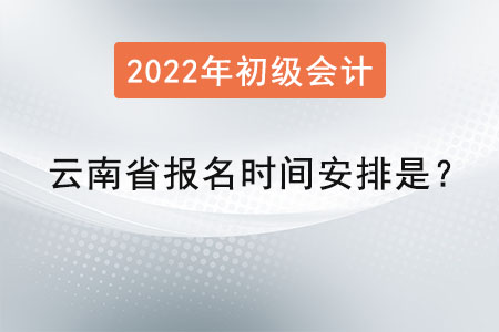 云南省2022初級會計報名時間安排是,？