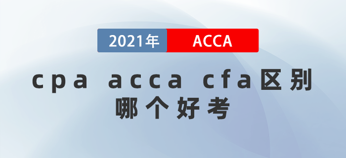 2021年cpa acca cfa區(qū)別都是什么？哪個好考,？