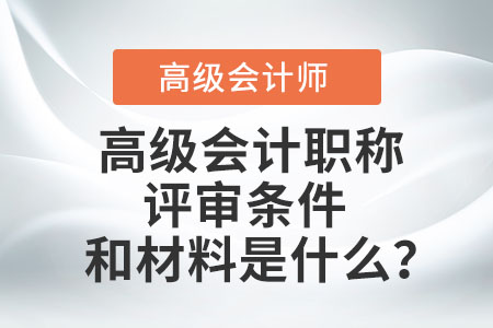 高級會計職稱評審條件和材料是什么,？