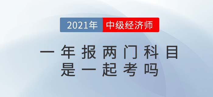 2021年報考兩門中級經(jīng)濟師考試科目是一起考嗎