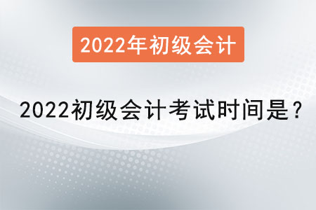 2022初級會計考試時間是？