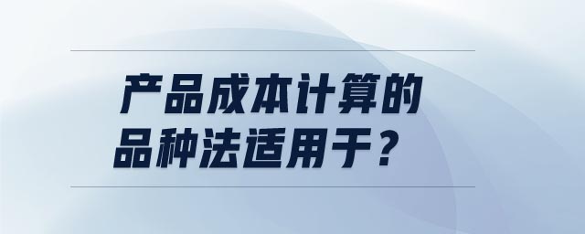 產(chǎn)品成本計(jì)算的品種法適用于