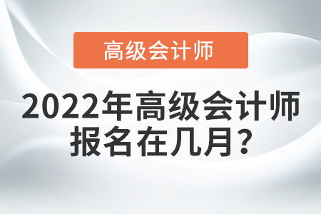 2022年高級(jí)會(huì)計(jì)師報(bào)名在幾月？