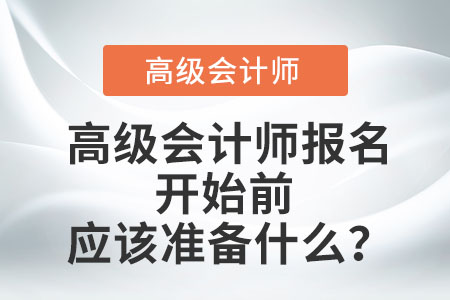 高級會計(jì)師報(bào)名開始前應(yīng)該準(zhǔn)備什么,？