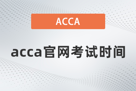 2021年acca官網(wǎng)考試時(shí)間什么時(shí)候