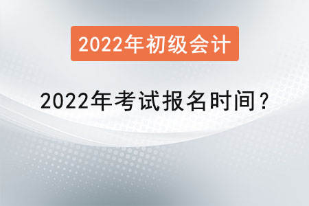 初級(jí)會(huì)計(jì)考試2022年考試報(bào)名時(shí)間,？