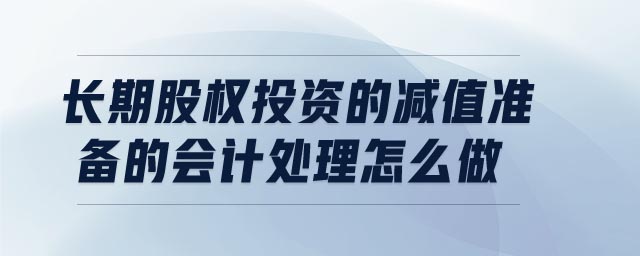 長(zhǎng)期股權(quán)投資的減值準(zhǔn)備的會(huì)計(jì)處理怎么做