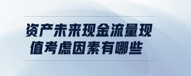 資產(chǎn)未來(lái)現(xiàn)金流量現(xiàn)值考慮因素有哪些