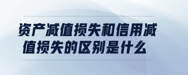 資產(chǎn)減值損失和信用減值損失的區(qū)別是什么