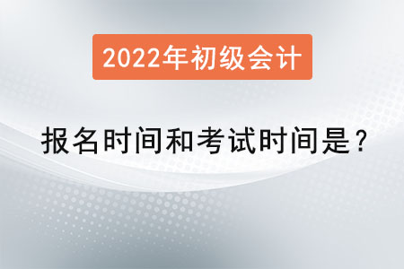 2022初級會計報名時間和考試時間是？