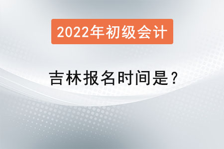 吉林2022初級會計考試報名時間是？