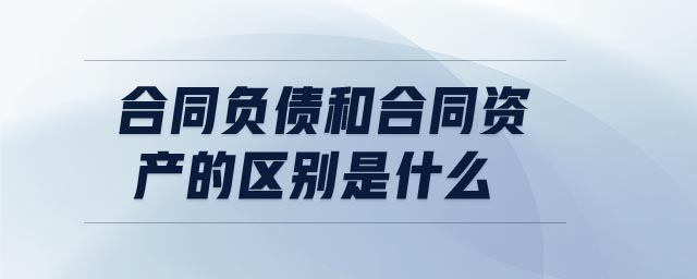 合同負債和合同資產(chǎn)的區(qū)別是什么