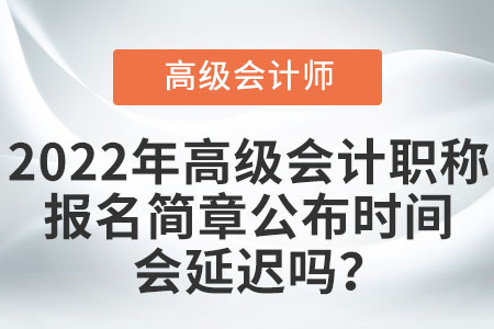 2022年高級會計職稱報名簡章公布時間會延遲嗎,？