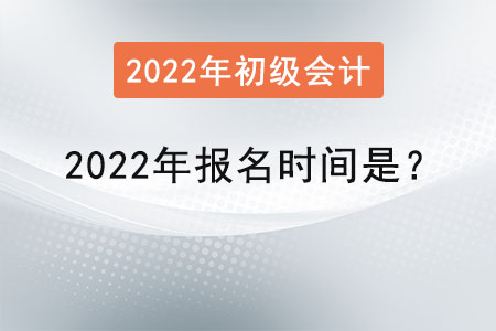 初級會計職稱2022年報名時間是？