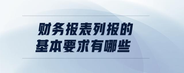 財(cái)務(wù)報(bào)表列報(bào)的基本要求有哪些