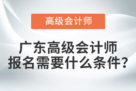 廣東高級會計師報名需要什么條件,？