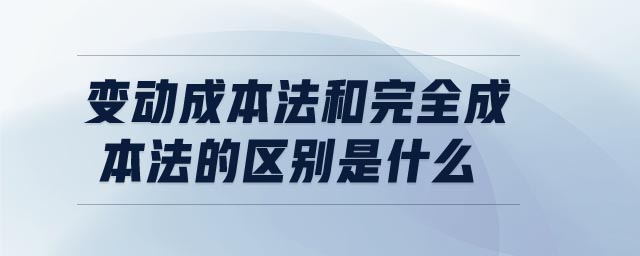 變動成本法和完全成本法的區(qū)別是什么
