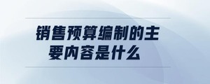 銷售預(yù)算編制的主要內(nèi)容是什么