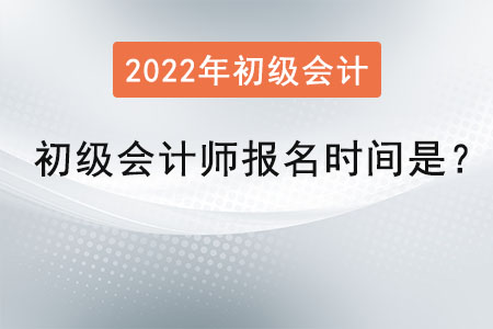 2022年初級(jí)會(huì)計(jì)師報(bào)名時(shí)間是,？