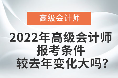 2022年高級(jí)會(huì)計(jì)師報(bào)考條件較去年變化大嗎,？