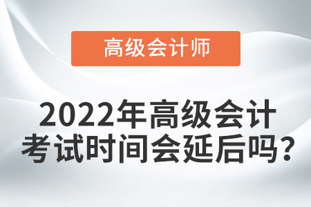 2022年高級會計考試時間會延后嗎,？