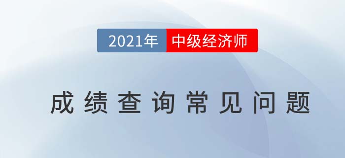 2021中級經(jīng)濟師成績查詢前帶你避過查詢常見問題