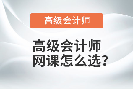 高級會計(jì)師網(wǎng)課怎么選,？