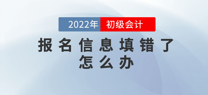 2022年初級會計報名信息填錯了怎么辦？如何修改,？