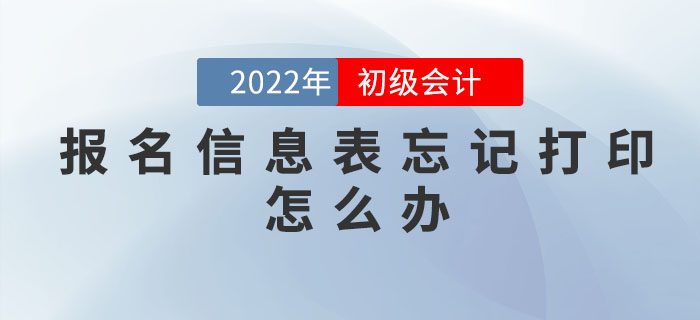 2022年初級會計職稱報名信息表忘記打印怎么辦,？