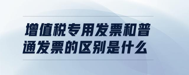 增值稅專用發(fā)票和普通發(fā)票的區(qū)別是什么