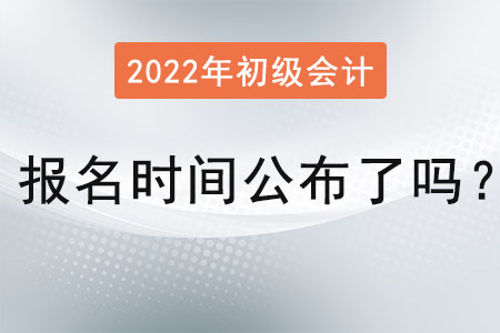 初級會計師報名時間2022年公布了嗎,？