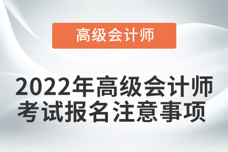 2022年高級(jí)會(huì)計(jì)師考試報(bào)名注意事項(xiàng)