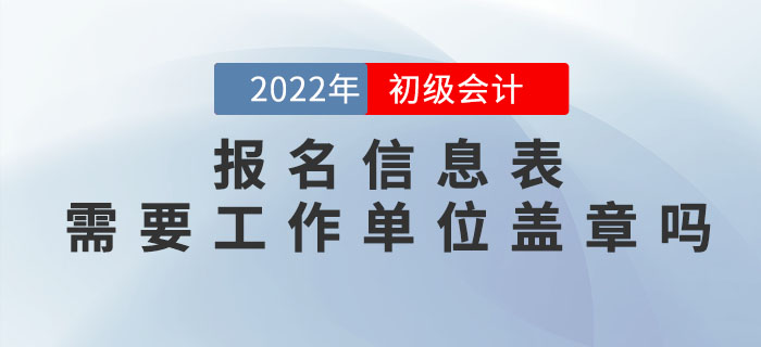 2022年初級(jí)會(huì)計(jì)報(bào)名信息表需要工作單位蓋章嗎,？