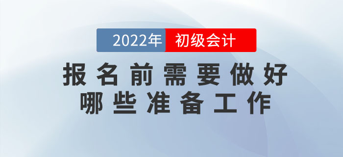 2022年初級會計(jì)報(bào)名時(shí)間已公布，報(bào)名前需要做好哪些準(zhǔn)備工作,？