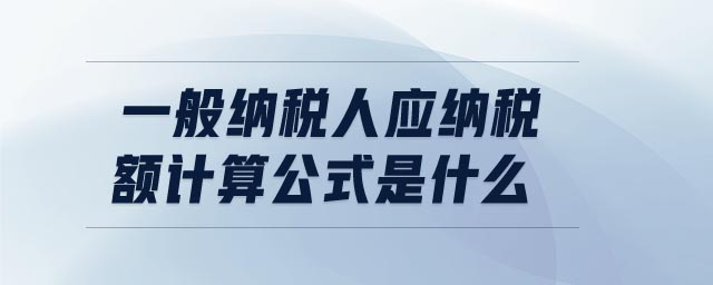 一般納稅人應(yīng)納稅額計(jì)算公式是什么