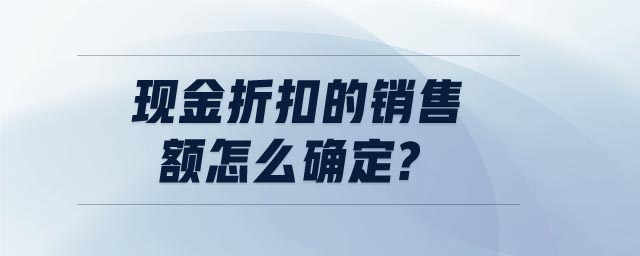 現(xiàn)金折扣的銷售額怎么確定