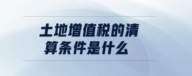 土地增值稅的清算條件是什么