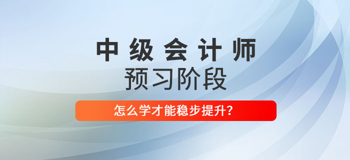 2022年中級(jí)會(huì)計(jì)師預(yù)習(xí)階段該怎么學(xué),？穩(wěn)步提升看這里！