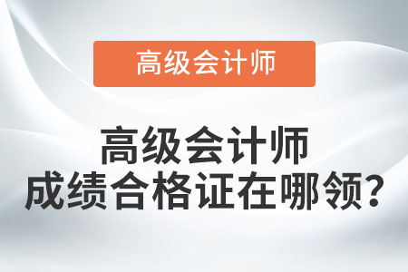高級會(huì)計(jì)師成績合格證在哪領(lǐng),？