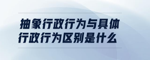 抽象行政行為與具體行政行為區(qū)別是什么