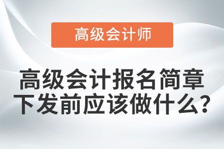 高級會計報名簡章下發(fā)前應(yīng)該做什么,? 高級會計報名簡章下發(fā)前應(yīng)該做什么?