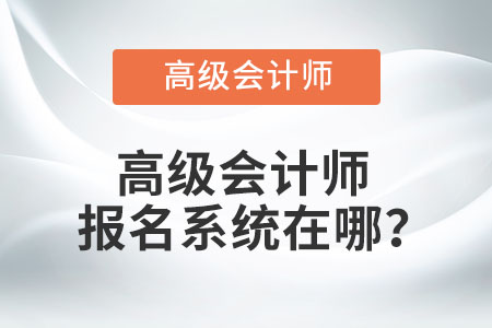 高級(jí)會(huì)計(jì)師報(bào)名系統(tǒng)在哪,？