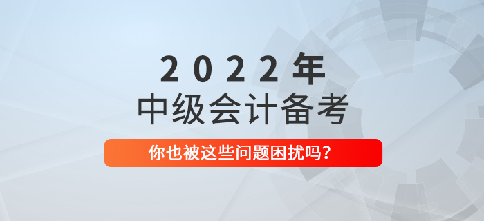 備戰(zhàn)2022年中級(jí)會(huì)計(jì)考試,，你也被這些問題困擾嗎,？