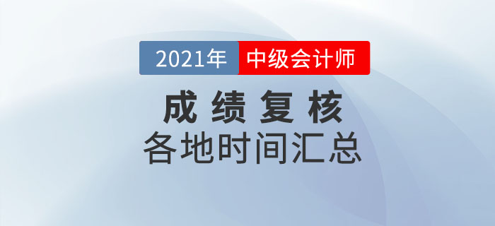 2021年中級(jí)會(huì)計(jì)各地區(qū)考生成績(jī)復(fù)核時(shí)間一覽表