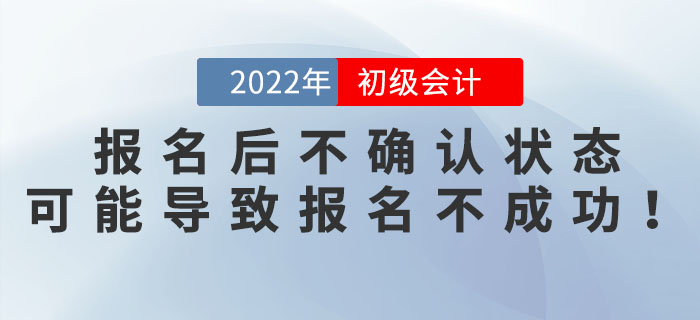 2022年初級會計報名后不確認狀態(tài),？可能導致報名不成功！