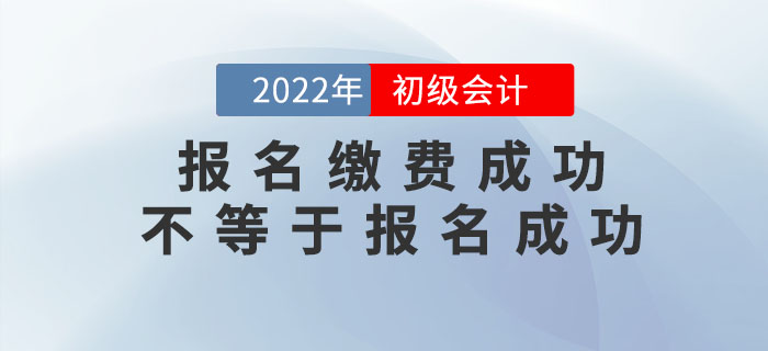 2022年初級會計報名繳費成功不等于報名成功,！