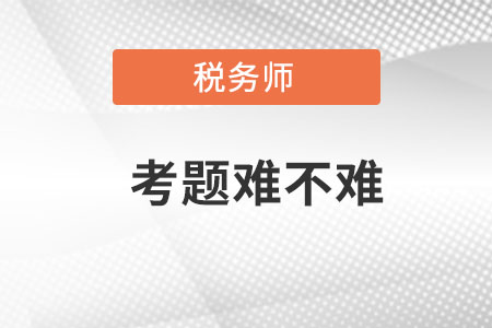 2021年稅務(wù)師考題難不難,？