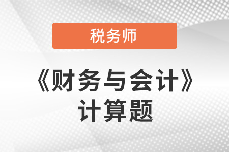 2021年稅務(wù)師財(cái)務(wù)與會(huì)計(jì)計(jì)算題